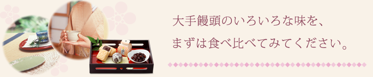 大手饅頭のいろいろな味を、まずは食べ比べてみてください。