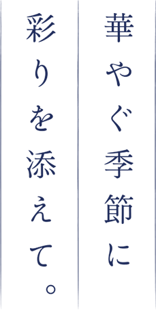 華やぐ季節に彩りを添えて。